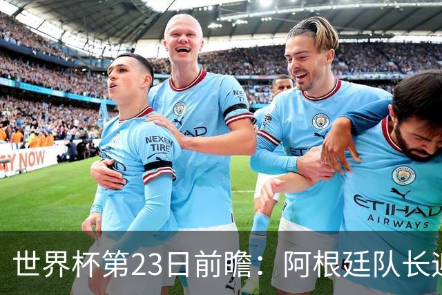 世界杯第23日前瞻：阿根廷队长迎历史之夜 卫冕冠军PK大黑马