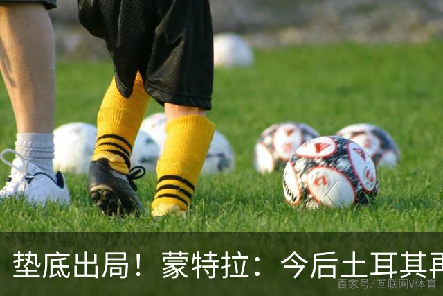 垫底出局！蒙特拉：今后土耳其再进世界杯绝对不用再等24年