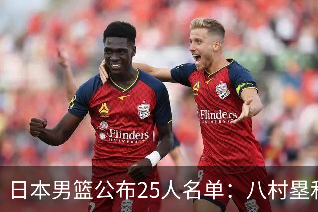 日本男篮公布25人名单：八村塁和渡边雄太领衔