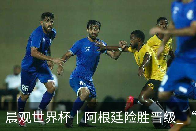 晨观世界杯｜阿根廷险胜晋级 “岛国童话”创历史