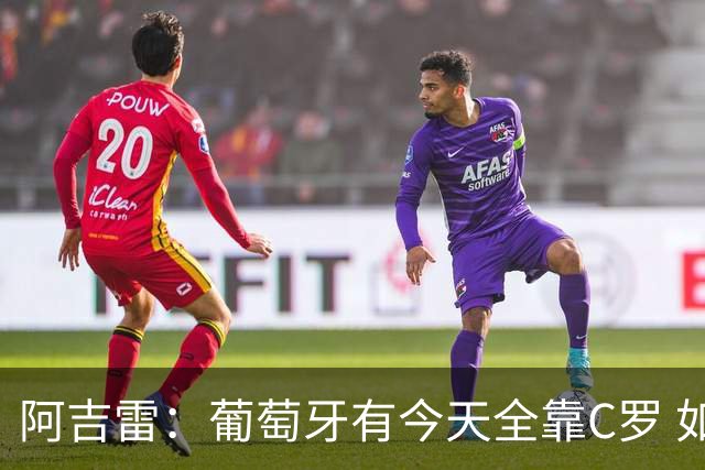 阿吉雷：葡萄牙有今天全靠C罗 如果球都传不到脚下，他能怎么办？