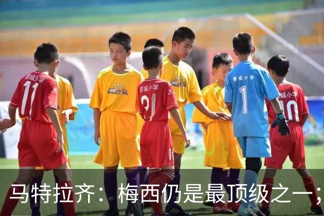 马特拉齐：梅西仍是最顶级之一；乌兹基地有12块球场 意大利才3块