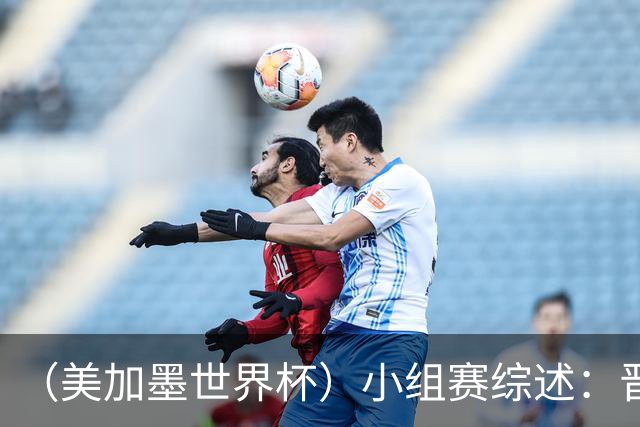 （美加墨世界杯）小组赛综述：晋级悬念留至最后一刻 亚洲军团后劲不足